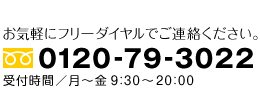 お気軽にフリーダイヤルでご連絡ください。　フリーダイヤル：0120-79-3022　受付時間／月～金 9：30～20：00