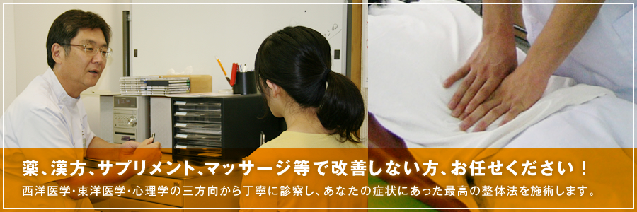 薬、漢方、サプリメント、マッサージ等で改善しない方、お任せください!　西洋医学・東洋医学・心理学の三方向から丁寧に診察し、あなたの症状にあった最高の整体法を施術します。