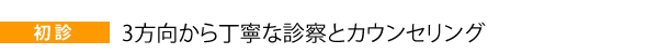 初診・・・3方向から丁寧な診察とカウンセリング