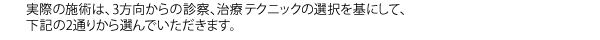 実際の施術は、3方向からの診察、治療テクニックの選択を基にして、下記の2通りから選んでいただきます。