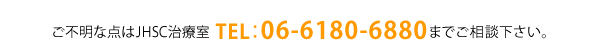 ご不明な点はJHSC治療室 TEL:06-6180-6880までご相談下さい。